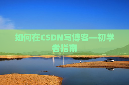 如何在CSDN写博客—初学者指南 如何在CSDN写博客—初学者指南